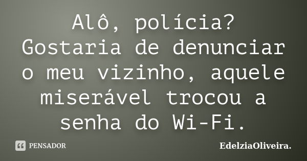 Alô, polícia? Gostaria de denunciar o meu vizinho, aquele miserável trocou a senha do Wi-Fi.... Frase de EdelziaOliveira.