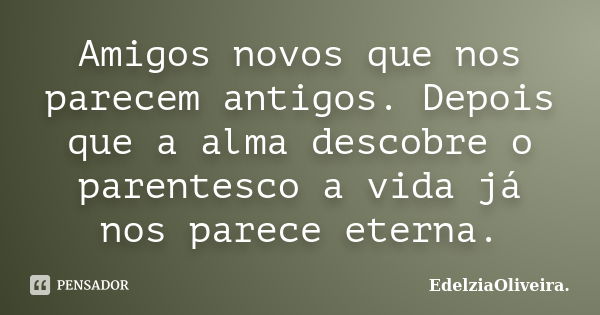 Amigos novos que nos parecem antigos. Depois que a alma descobre o parentesco a vida já nos parece eterna.... Frase de EdelziaOliveira.