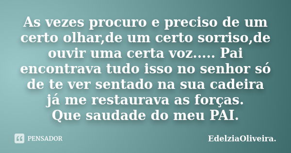 As vezes procuro e preciso de um certo olhar,de um certo sorriso,de ouvir uma certa voz..... Pai encontrava tudo isso no senhor só de te ver sentado na sua cade... Frase de EdelziaOliveira..