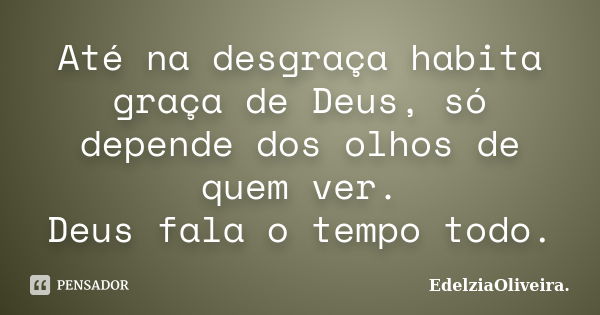 Até na desgraça habita graça de Deus, só depende dos olhos de quem ver. Deus fala o tempo todo.... Frase de EdelziaOliveira.