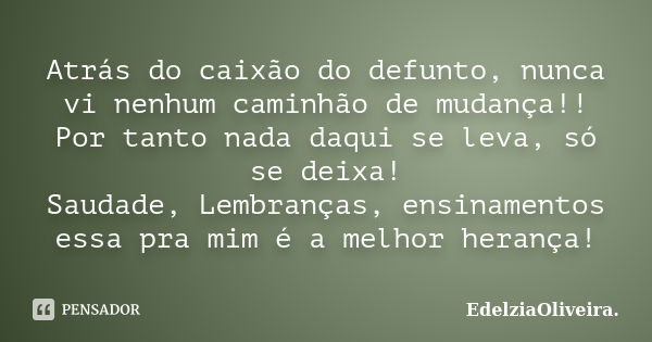 Atrás do caixão do defunto, nunca vi nenhum caminhão de mudança!! Por tanto nada daqui se leva, só se deixa! Saudade, Lembranças, ensinamentos essa pra mim é a ... Frase de EdelziaOliveira.