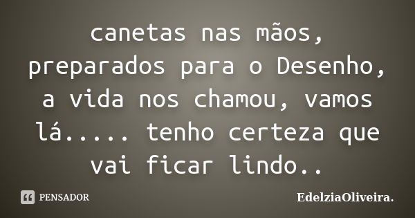 canetas nas mãos, preparados para o Desenho, a vida nos chamou, vamos lá..... tenho certeza que vai ficar lindo..... Frase de EdelziaOliveira.