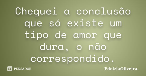 Cheguei a conclusão que só existe um tipo de amor que dura, o não correspondido.... Frase de EdelziaOliveira.