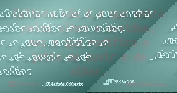 Cultura não é o que entra pelos olhos e ouvidos, mas o que modifica o jeito de ouvir e de olhar.... Frase de EdelziaOliveira.