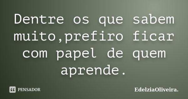 Dentre os que sabem muito,prefiro ficar com papel de quem aprende.... Frase de EdelziaOliveira..