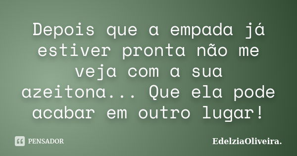 Depois que a empada já estiver pronta não me veja com a sua azeitona... Que ela pode acabar em outro lugar!... Frase de EdelziaOliveira.