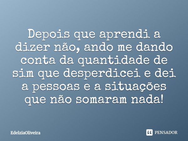 Depois que aprendi a dizer não, ando me dando conta da quantidade de sim que desperdicei e dei a pessoas e a situações que não somaram nada!... Frase de EdelziaOliveira.