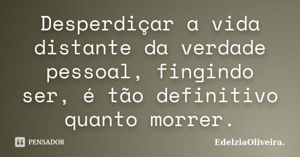 Desperdiçar a vida distante da verdade pessoal, fingindo ser, é tão definitivo quanto morrer.... Frase de EdelziaOliveira.