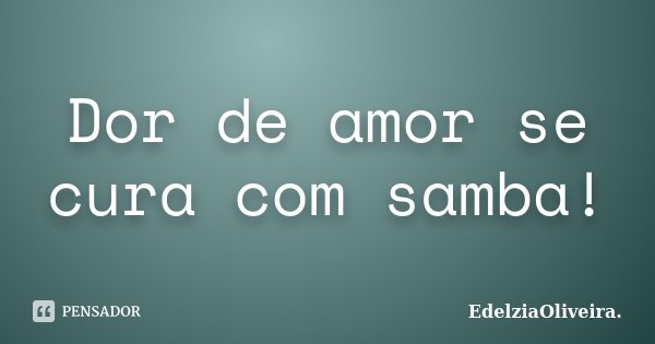Dor de amor se cura com samba!... Frase de EdelziaOliveira.
