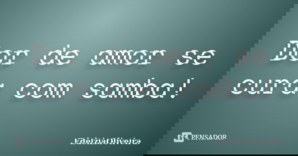 Dor de amor se cura com samba!... Frase de EdelziaOliveira.