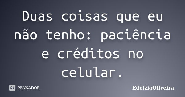 Duas coisas que eu não tenho: paciência e créditos no celular.... Frase de EdelziaOliveira.