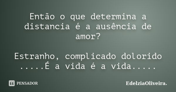 Então o que determina a distancia é a ausência de amor? Estranho, complicado dolorido .....É a vida é a vida........ Frase de EdelziaOliveira.