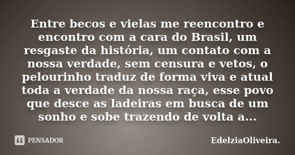 Entre becos e vielas me reencontro e encontro com a cara do Brasil, um resgaste da história, um contato com a nossa verdade, sem censura e vetos, o pelourinho t... Frase de EdelziaOliveira.