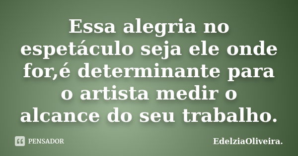 Essa alegria no espetáculo seja ele onde for,é determinante para o artista medir o alcance do seu trabalho.... Frase de EdelziaOliveira.