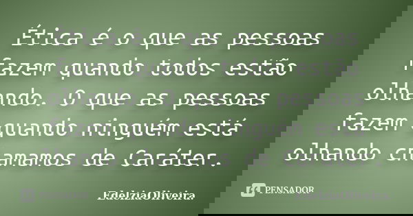 Ética é o que as pessoas fazem quando todos estão olhando. O que as pessoas fazem quando ninguém está olhando chamamos de Caráter.... Frase de EdelziaOliveira.