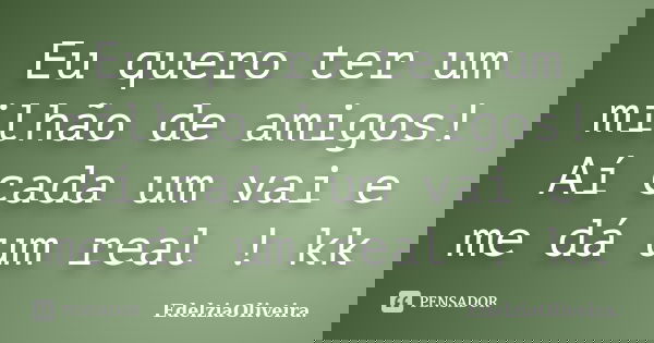 Eu quero ter um milhão de amigos! Aí cada um vai e me dá um real ! kk... Frase de EdelziaOliveira.
