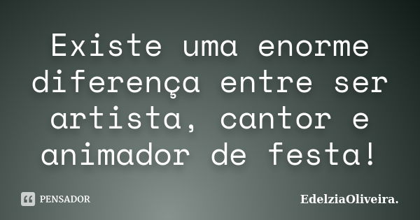 Existe uma enorme diferença entre ser artista, cantor e animador de festa!... Frase de EdelziaOliveira.