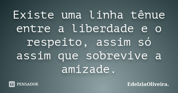 Existe uma linha tênue entre a liberdade e o respeito, assim só assim que sobrevive a amizade.... Frase de EdelziaOliveira.