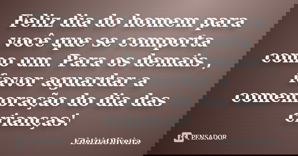 Feliz dia do homem para você que se comporta como um. Para os demais , favor aguardar a comemoração do dia das crianças!... Frase de EdelziaOliveira.
