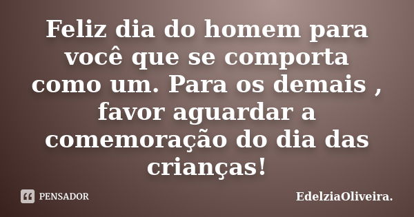 Feliz dia do homem para você que se comporta como um. Para os demais , favor aguardar a comemoração do dia das crianças!... Frase de EdelziaOliveira.