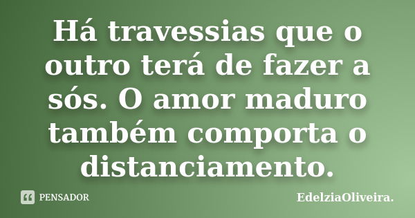 Há travessias que o outro terá de fazer a sós. O amor maduro também comporta o distanciamento.... Frase de EdelziaOliveira.