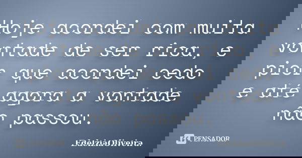 Hoje acordei com muita vontade de ser rica, e pior que acordei cedo e até agora a vontade não passou.... Frase de EdelziaOliveira.
