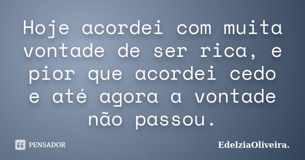 Hoje acordei com muita vontade de ser rica, e pior que acordei cedo e até agora a vontade não passou.... Frase de EdelziaOliveira.