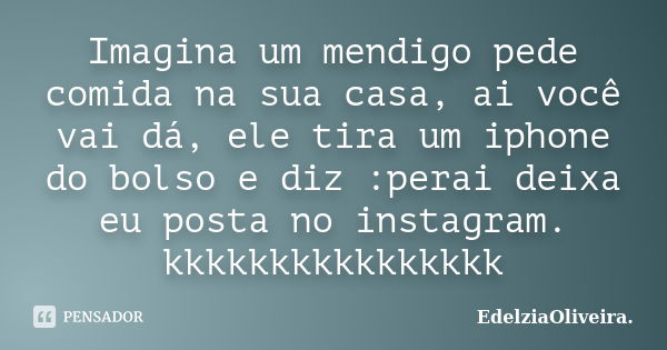 Imagina um mendigo pede comida na sua casa, ai você vai dá, ele tira um iphone do bolso e diz :perai deixa eu posta no instagram. kkkkkkkkkkkkkkkk... Frase de EdelziaOliveira.