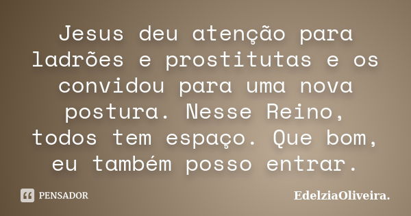 Jesus deu atenção para ladrões e prostitutas e os convidou para uma nova postura. Nesse Reino, todos tem espaço. Que bom, eu também posso entrar.... Frase de EdelziaOliveira.