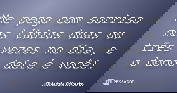 Me pego com sorriso nos lábios duas ou três vezes no dia, e o dono dele é você!... Frase de EdelziaOliveira.
