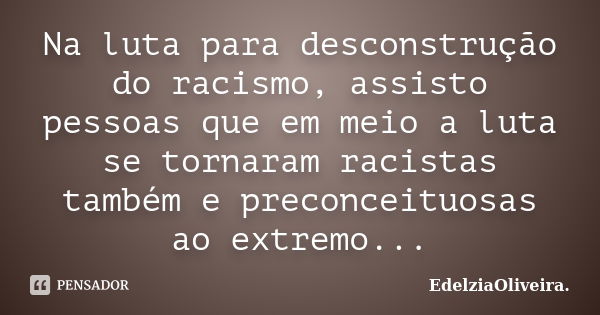 Na luta para desconstrução do racismo, assisto pessoas que em meio a luta se tornaram racistas também e preconceituosas ao extremo...... Frase de EdelziaOliveira.