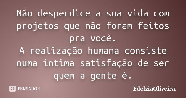 Não desperdice a sua vida com projetos que não foram feitos pra você. A realização humana consiste numa íntima satisfação de ser quem a gente é.... Frase de EdelziaOliveira.