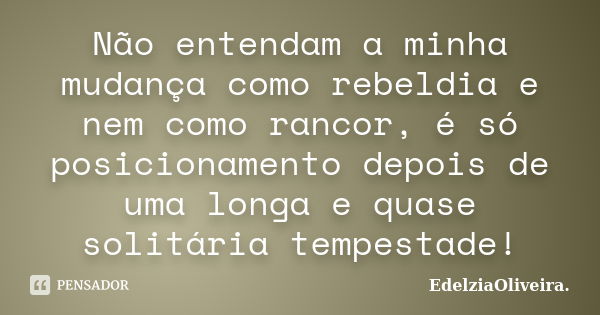 Não entendam a minha mudança como rebeldia e nem como rancor, é só posicionamento depois de uma longa e quase solitária tempestade!... Frase de EdelziaOliveira.