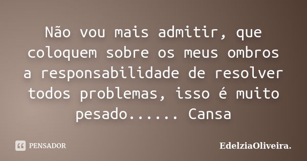 Não vou mais admitir, que coloquem sobre os meus ombros a responsabilidade de resolver todos problemas, isso é muito pesado...... Cansa... Frase de EdelziaOliveira.