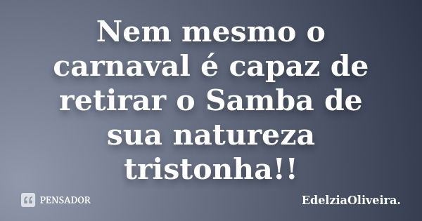 Nem mesmo o carnaval é capaz de retirar o Samba de sua natureza tristonha!!... Frase de EdelziaOliveira..