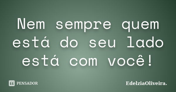 Nem sempre quem está do seu lado está com você!... Frase de EdelziaOliveira.