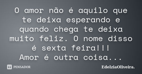 O amor não é aquilo que te deixa esperando e quando chega te deixa muito feliz. O nome disso é sexta feira!!! Amor é outra coisa...... Frase de EdelziaOliveira.