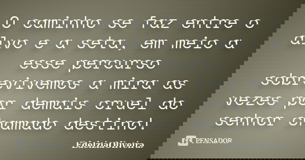 O caminho se faz entre o alvo e a seta, em meio a esse percurso sobrevivemos a mira as vezes por demais cruel do senhor chamado destino!... Frase de EdelziaOliveira.