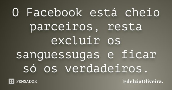 O Facebook está cheio parceiros, resta excluir os sanguessugas e ficar só os verdadeiros.... Frase de EdelziaOliveira.