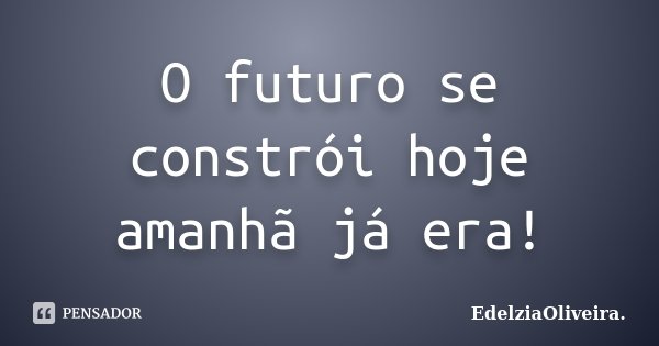 O futuro se constrói hoje amanhã já era!... Frase de EdelziaOliveira..