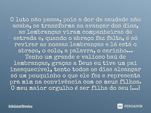 O luto não passa, pois a dor da saudade não acaba, se transforma ao avançar dos dias, as lembranças viram companheiras de estrada e, quando o abraço faz falta, ... Frase de EdelziaOliveira.