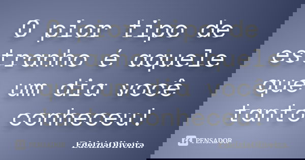 O pior tipo de estranho é aquele que um dia você tanto conheceu!... Frase de EdelziaOliveira.