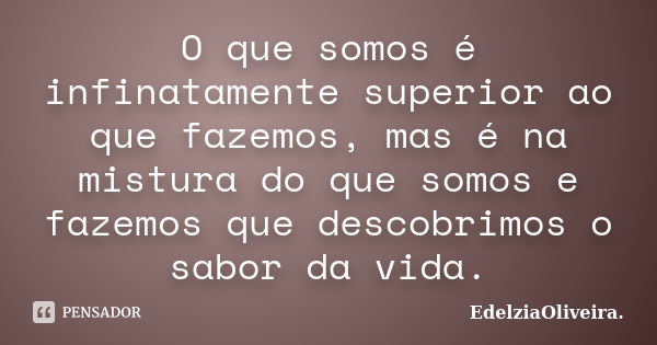 O que somos é infinatamente superior ao que fazemos, mas é na mistura do que somos e fazemos que descobrimos o sabor da vida.... Frase de EdelziaOliveira.