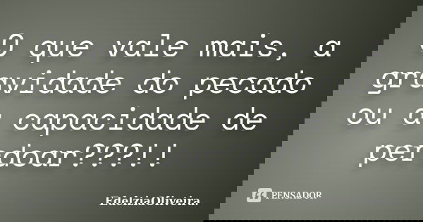 O que vale mais, a gravidade do pecado ou a capacidade de perdoar???!!... Frase de EdelziaOliveira.
