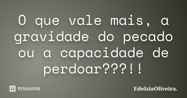 O que vale mais, a gravidade do pecado ou a capacidade de perdoar???!!... Frase de EdelziaOliveira.