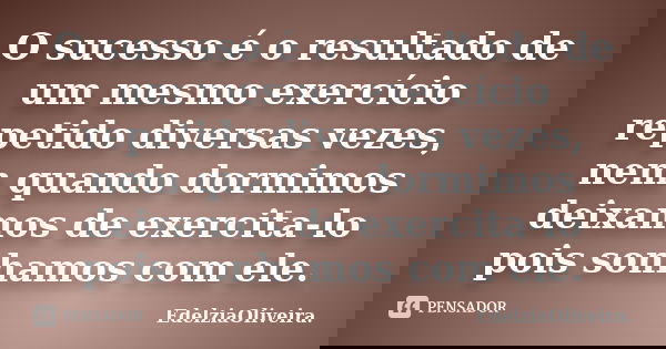O sucesso é o resultado de um mesmo exercício repetido diversas vezes, nem quando dormimos deixamos de exercita-lo pois sonhamos com ele.... Frase de EdelziaOliveira.