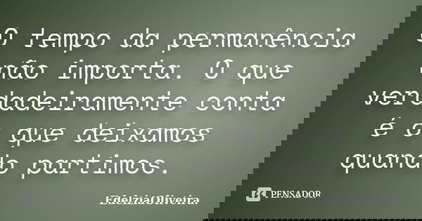 O tempo da permanência não importa. O que verdadeiramente conta é o que deixamos quando partimos.... Frase de EdelziaOliveira.