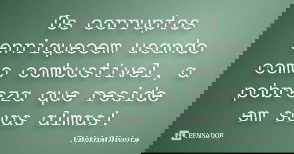 Os corruptos enriquecem usando como combustível, a pobreza que reside em suas almas!... Frase de EdelziaOliveira.