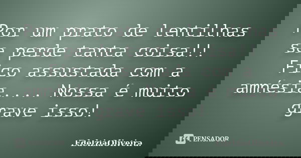 Por um prato de lentilhas se perde tanta coisa!! Fico assustada com a amnésia.... Nossa é muito grave isso!... Frase de EdelziaOliveira.
