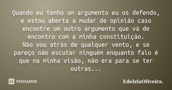 Quando eu tenho um argumento eu os defendo, e estou aberta a mudar de opinião caso encontre um outro argumento que vá de encontro com a minha constituição. Não ... Frase de EdelziaOliveira.